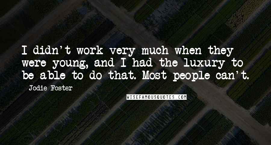 Jodie Foster quotes: I didn't work very much when they were young, and I had the luxury to be able to do that. Most people can't.