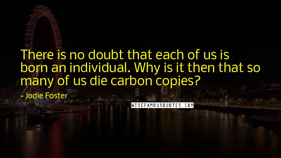 Jodie Foster quotes: There is no doubt that each of us is born an individual. Why is it then that so many of us die carbon copies?