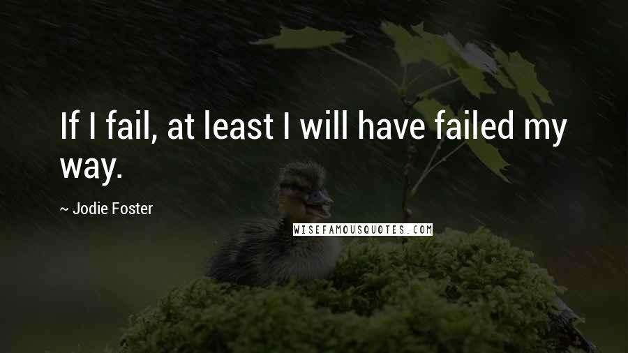 Jodie Foster quotes: If I fail, at least I will have failed my way.
