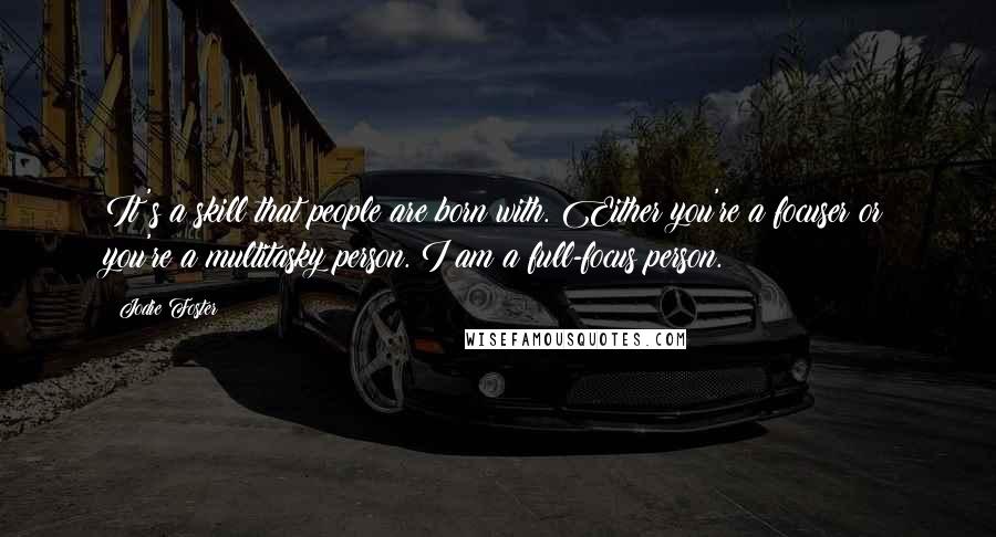 Jodie Foster quotes: It's a skill that people are born with. Either you're a focuser or you're a multitasky person. I am a full-focus person.