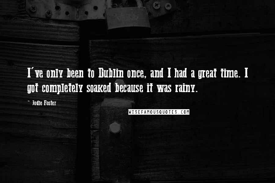 Jodie Foster quotes: I've only been to Dublin once, and I had a great time. I got completely soaked because it was rainy.