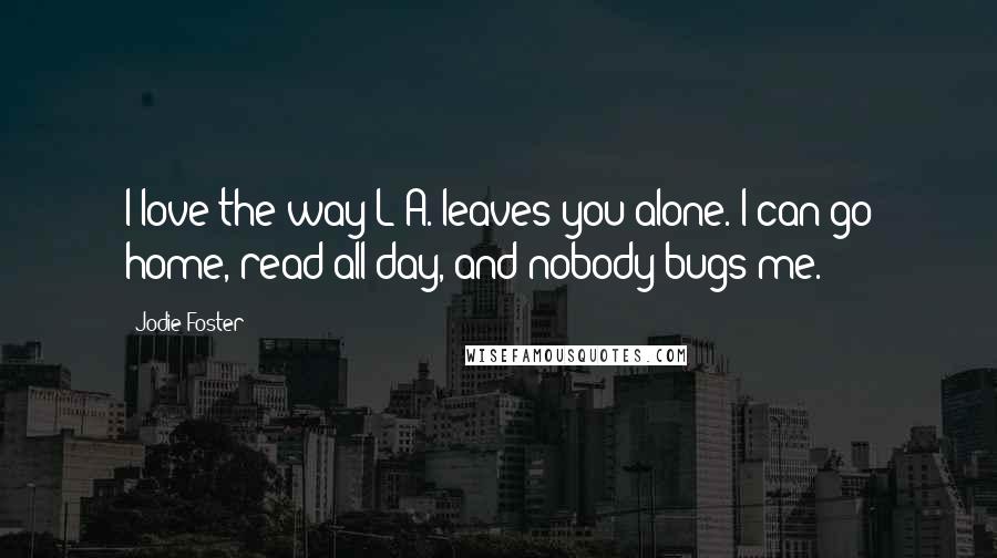 Jodie Foster quotes: I love the way L A. leaves you alone. I can go home, read all day, and nobody bugs me.