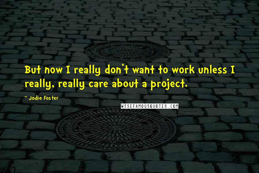 Jodie Foster quotes: But now I really don't want to work unless I really, really care about a project.