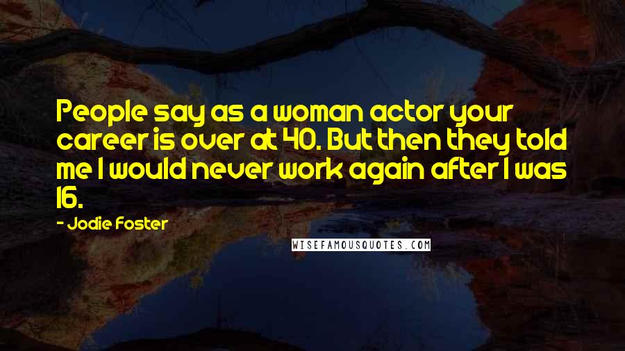 Jodie Foster quotes: People say as a woman actor your career is over at 40. But then they told me I would never work again after I was 16.