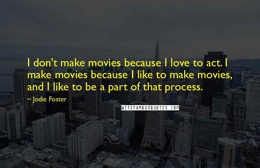 Jodie Foster quotes: I don't make movies because I love to act. I make movies because I like to make movies, and I like to be a part of that process.