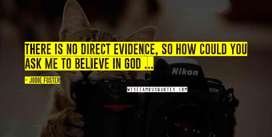 Jodie Foster quotes: There is no direct evidence, so how could you ask me to believe in God ...