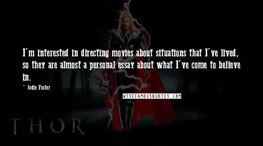 Jodie Foster quotes: I'm interested in directing movies about situations that I've lived, so they are almost a personal essay about what I've come to believe in.