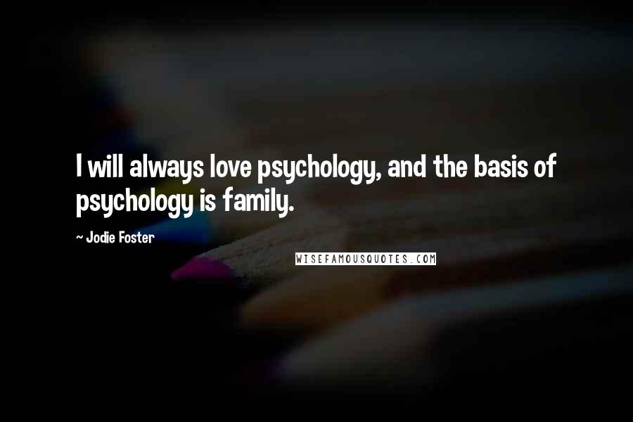 Jodie Foster quotes: I will always love psychology, and the basis of psychology is family.