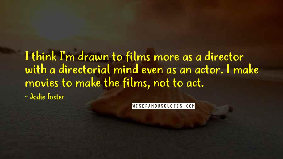 Jodie Foster quotes: I think I'm drawn to films more as a director with a directorial mind even as an actor. I make movies to make the films, not to act.