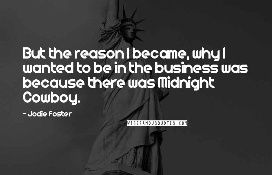Jodie Foster quotes: But the reason I became, why I wanted to be in the business was because there was Midnight Cowboy.
