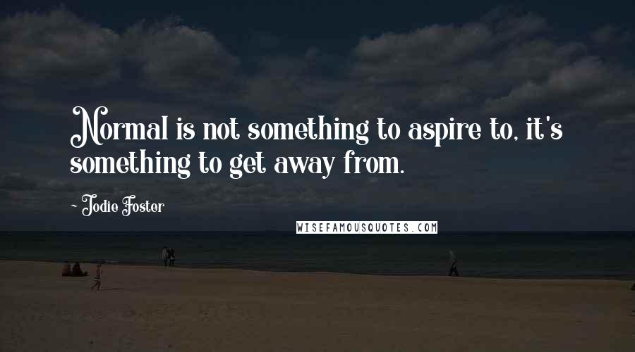 Jodie Foster quotes: Normal is not something to aspire to, it's something to get away from.