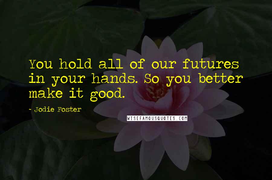Jodie Foster quotes: You hold all of our futures in your hands. So you better make it good.