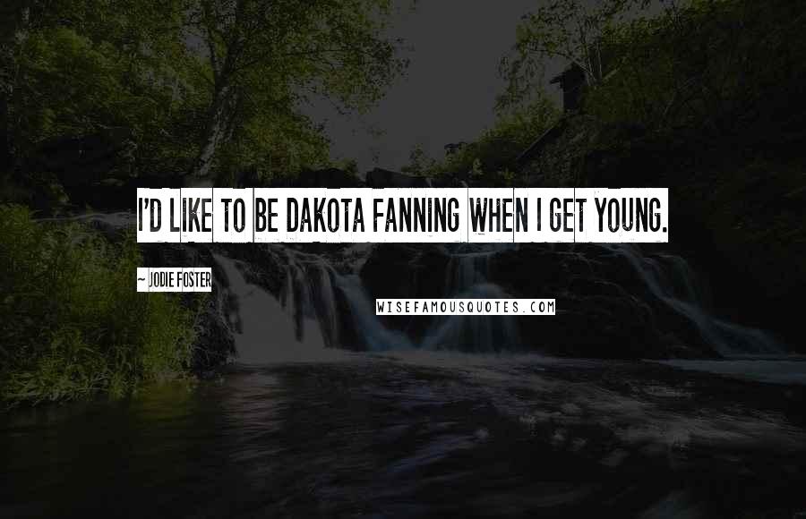 Jodie Foster quotes: I'd like to be Dakota Fanning when I get young.