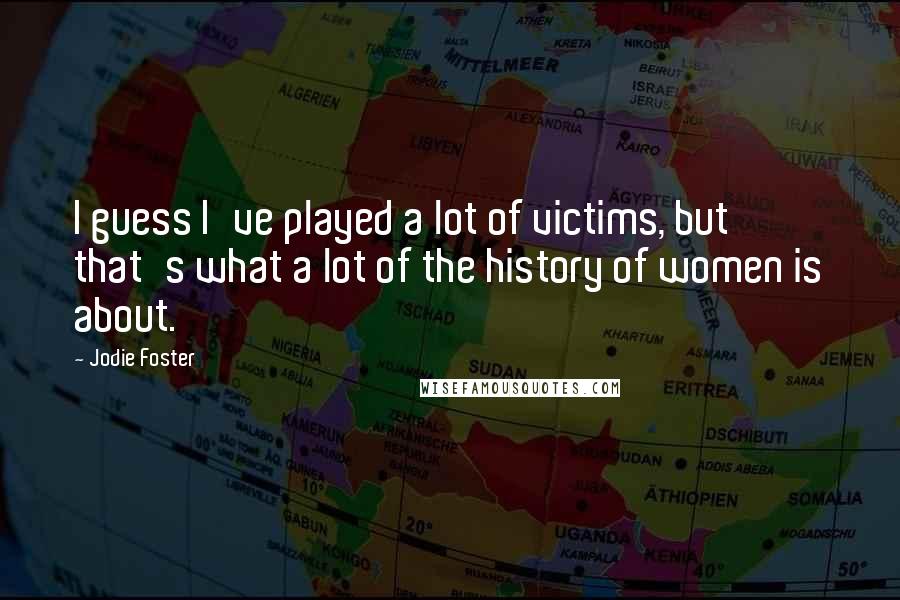 Jodie Foster quotes: I guess I've played a lot of victims, but that's what a lot of the history of women is about.