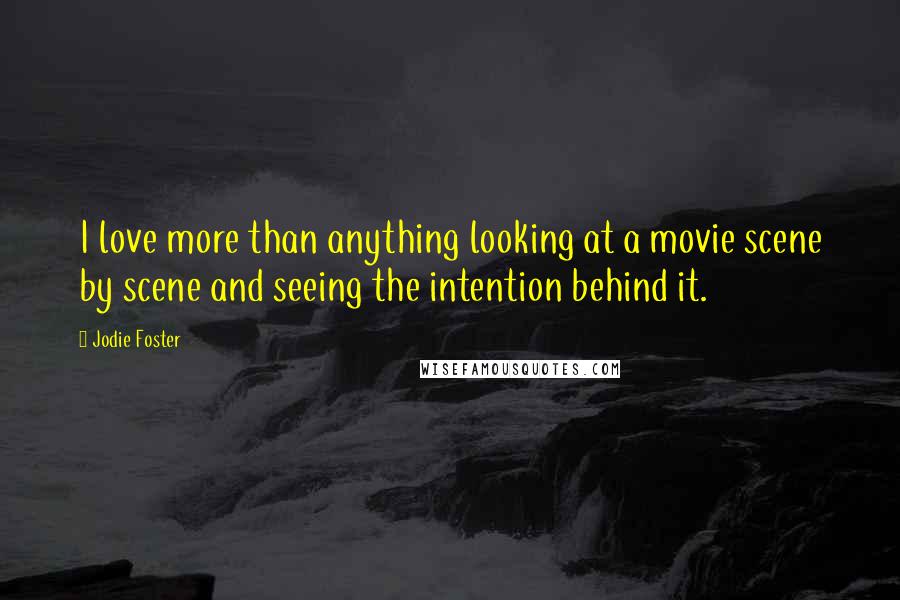 Jodie Foster quotes: I love more than anything looking at a movie scene by scene and seeing the intention behind it.