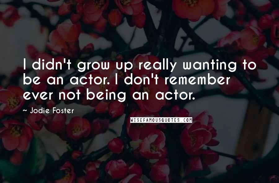 Jodie Foster quotes: I didn't grow up really wanting to be an actor. I don't remember ever not being an actor.