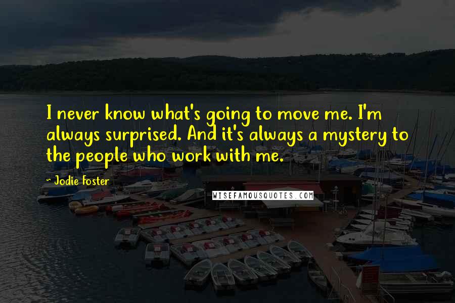 Jodie Foster quotes: I never know what's going to move me. I'm always surprised. And it's always a mystery to the people who work with me.