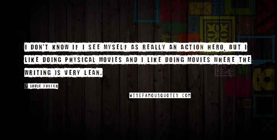 Jodie Foster quotes: I don't know if I see myself as really an action hero, but I like doing physical movies and I like doing movies where the writing is very lean.