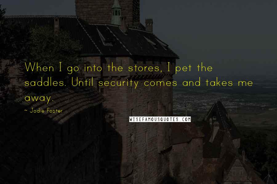 Jodie Foster quotes: When I go into the stores, I pet the saddles. Until security comes and takes me away.