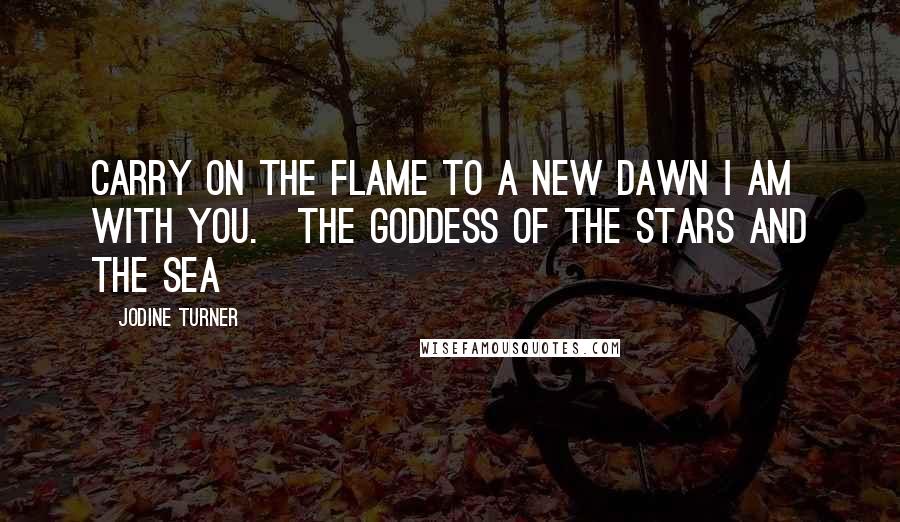 Jodine Turner quotes: Carry on the Flame to a new dawn I am with you.~the Goddess of the Stars and the Sea