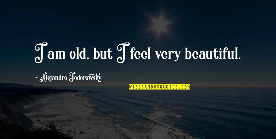 Jodorowsky Quotes By Alejandro Jodorowsky: I am old, but I feel very beautiful. Jodorowsky Quotes By Alejandro Jodorowsky: I am old, but I feel very beautiful.