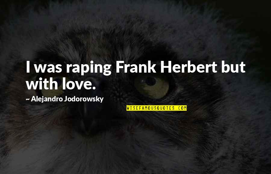 Jodorowsky Quotes By Alejandro Jodorowsky: I was raping Frank Herbert but with love. Jodorowsky Quotes By Alejandro Jodorowsky: I was raping Frank Herbert but with love.
