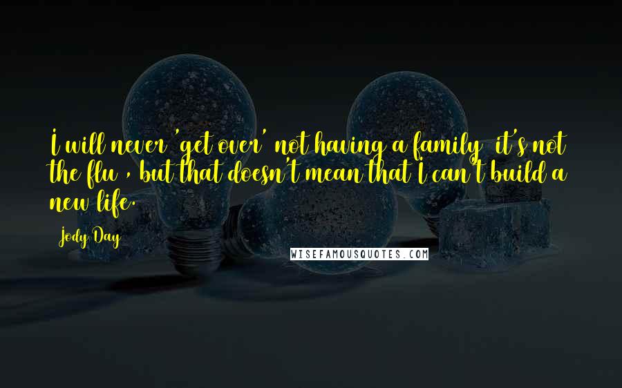 Jody Day quotes: I will never 'get over' not having a family (it's not the flu), but that doesn't mean that I can't build a new life.