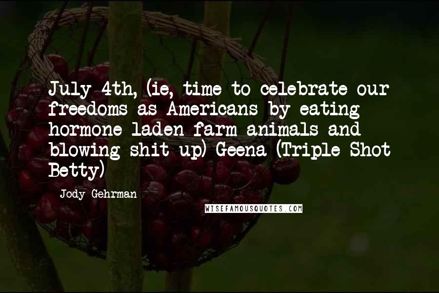 Jody Gehrman quotes: July 4th, (ie, time to celebrate our freedoms as Americans by eating hormone-laden farm animals and blowing shit up)-Geena (Triple Shot Betty)