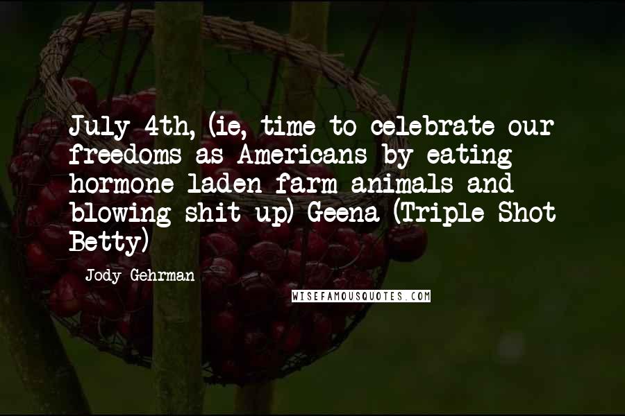 Jody Gehrman quotes: July 4th, (ie, time to celebrate our freedoms as Americans by eating hormone-laden farm animals and blowing shit up)-Geena (Triple Shot Betty) Jody Gehrman quotes: July 4th, (ie, time to celebrate our freedoms as Americans by eating hormone-laden farm animals and blowing shit up)-Geena (Triple Shot Betty)