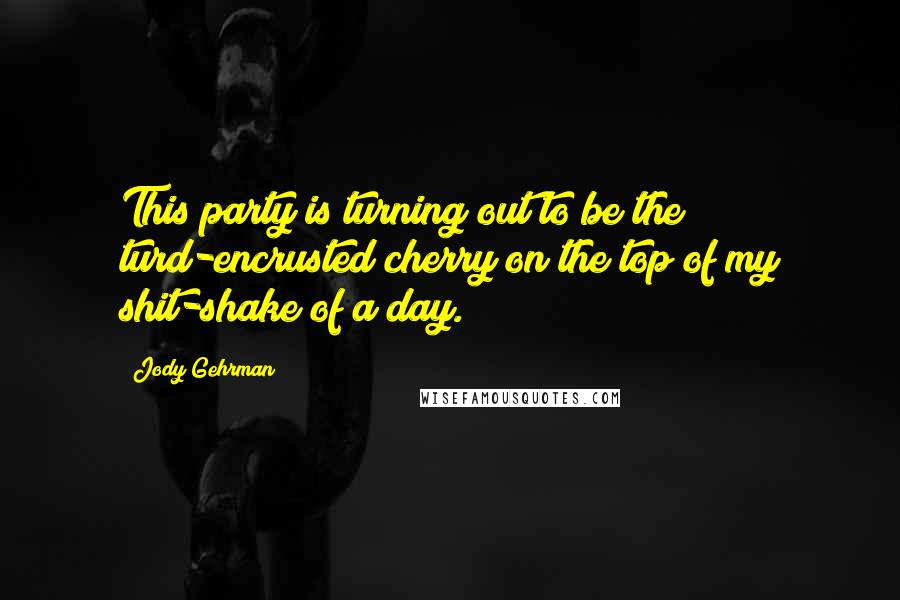 Jody Gehrman quotes: This party is turning out to be the turd-encrusted cherry on the top of my shit-shake of a day.