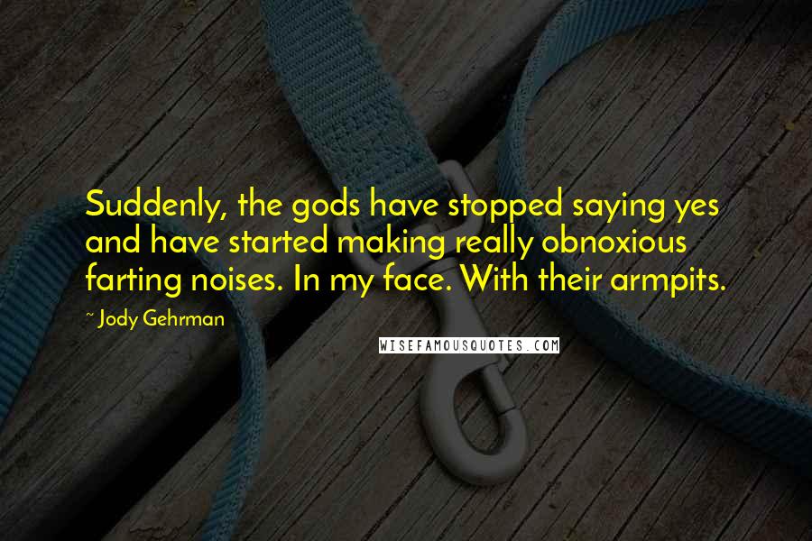 Jody Gehrman quotes: Suddenly, the gods have stopped saying yes and have started making really obnoxious farting noises. In my face. With their armpits.