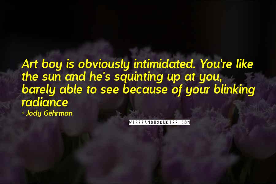 Jody Gehrman quotes: Art boy is obviously intimidated. You're like the sun and he's squinting up at you, barely able to see because of your blinking radiance Jody Gehrman quotes: Art boy is obviously intimidated. You're like the sun and he's squinting up at you, barely able to see because of your blinking radiance