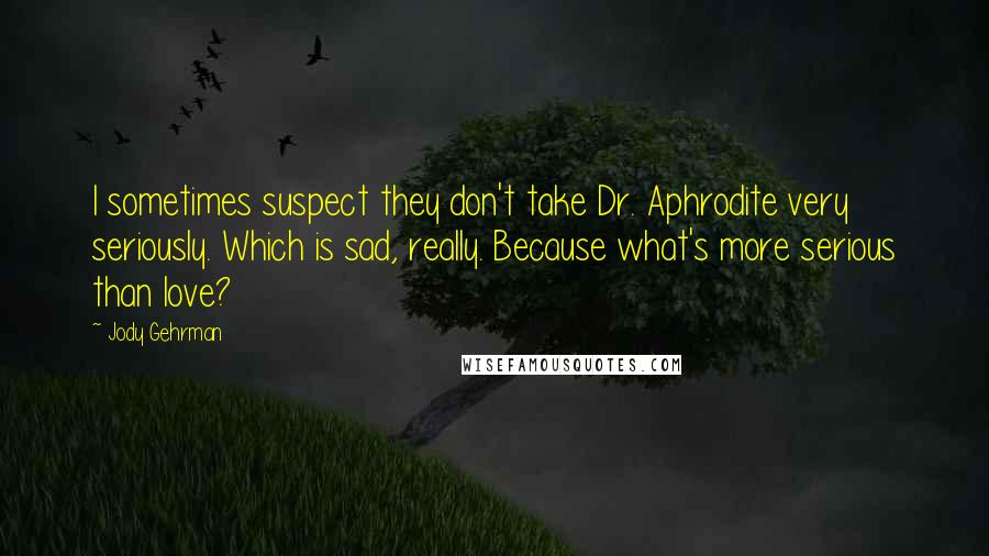 Jody Gehrman quotes: I sometimes suspect they don't take Dr. Aphrodite very seriously. Which is sad, really. Because what's more serious than love? Jody Gehrman quotes: I sometimes suspect they don't take Dr. Aphrodite very seriously. Which is sad, really. Because what's more serious than love?