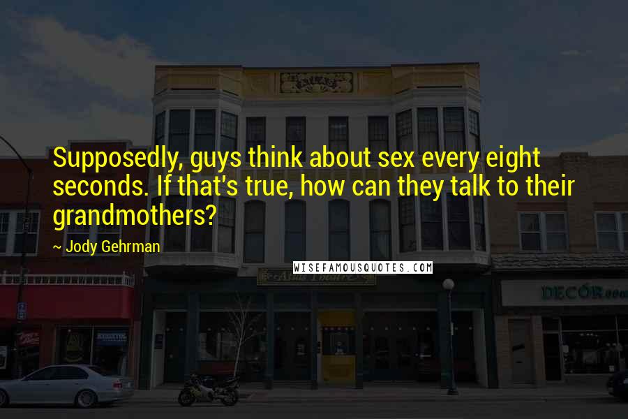 Jody Gehrman quotes: Supposedly, guys think about sex every eight seconds. If that's true, how can they talk to their grandmothers? Jody Gehrman quotes: Supposedly, guys think about sex every eight seconds. If that's true, how can they talk to their grandmothers?