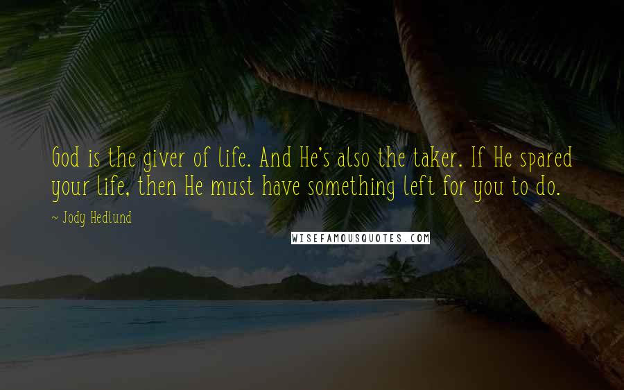 Jody Hedlund quotes: God is the giver of life. And He's also the taker. If He spared your life, then He must have something left for you to do.