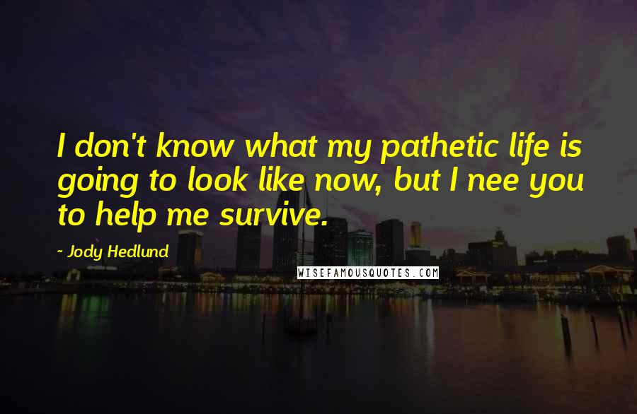 Jody Hedlund quotes: I don't know what my pathetic life is going to look like now, but I nee you to help me survive.