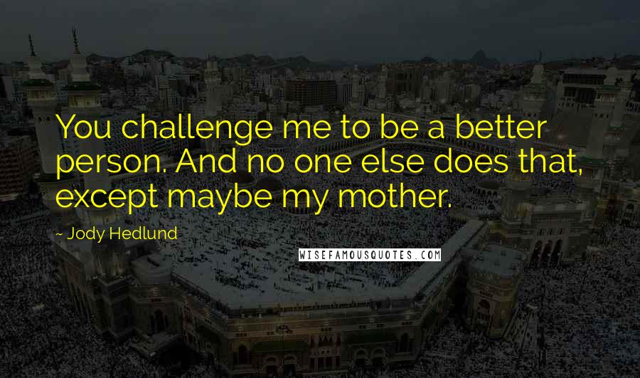 Jody Hedlund quotes: You challenge me to be a better person. And no one else does that, except maybe my mother.