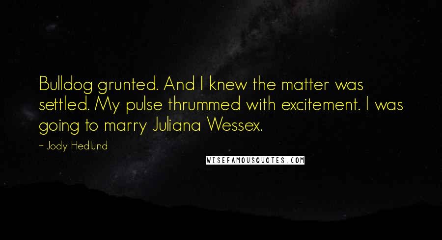 Jody Hedlund quotes: Bulldog grunted. And I knew the matter was settled. My pulse thrummed with excitement. I was going to marry Juliana Wessex.