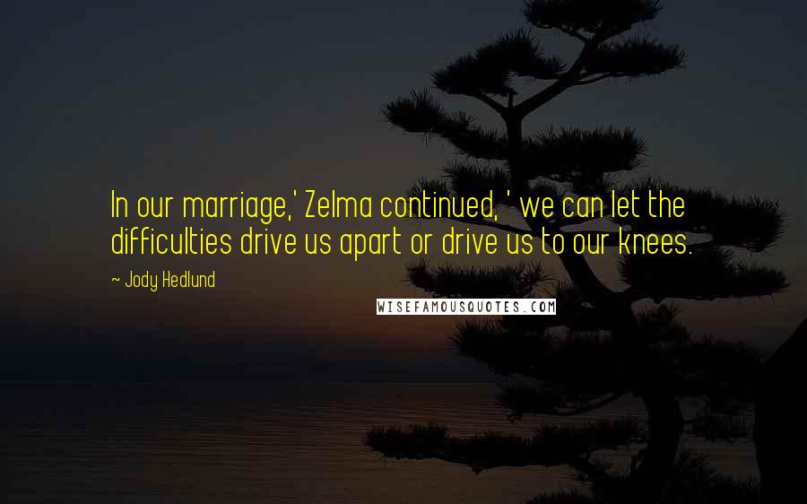 Jody Hedlund quotes: In our marriage,' Zelma continued, ' we can let the difficulties drive us apart or drive us to our knees.
