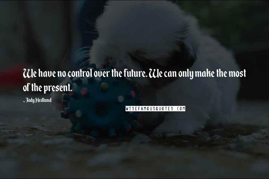 Jody Hedlund quotes: We have no control over the future. We can only make the most of the present.