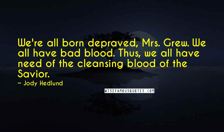 Jody Hedlund quotes: We're all born depraved, Mrs. Grew. We all have bad blood. Thus, we all have need of the cleansing blood of the Savior.