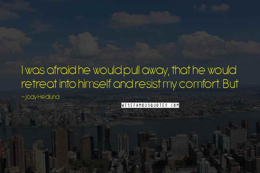 Jody Hedlund quotes: I was afraid he would pull away, that he would retreat into himself and resist my comfort. But