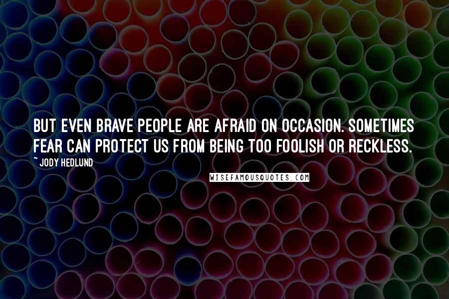 Jody Hedlund quotes: But even brave people are afraid on occasion. Sometimes fear can protect us from being too foolish or reckless.