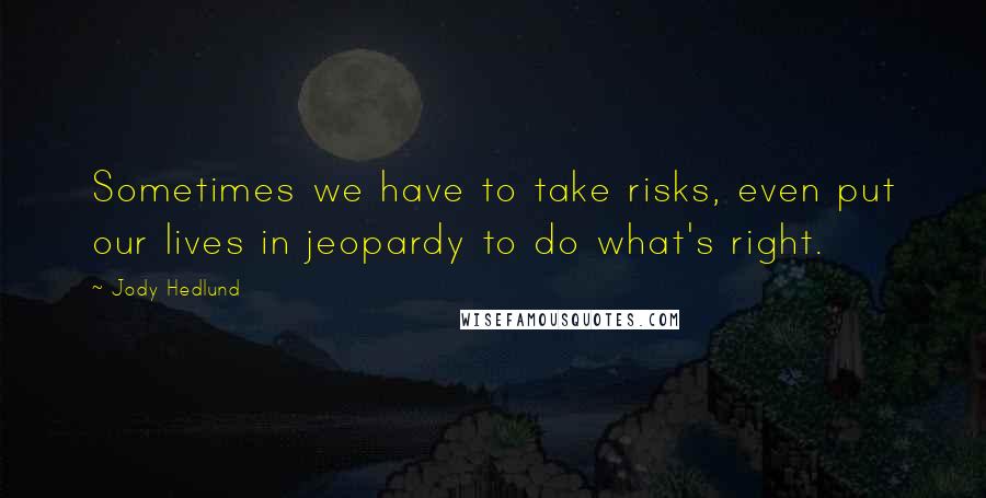 Jody Hedlund quotes: Sometimes we have to take risks, even put our lives in jeopardy to do what's right.
