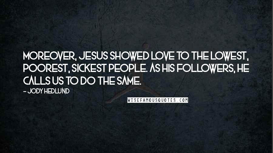 Jody Hedlund quotes: Moreover, Jesus showed love to the lowest, poorest, sickest people. As His followers, He calls us to do the same.