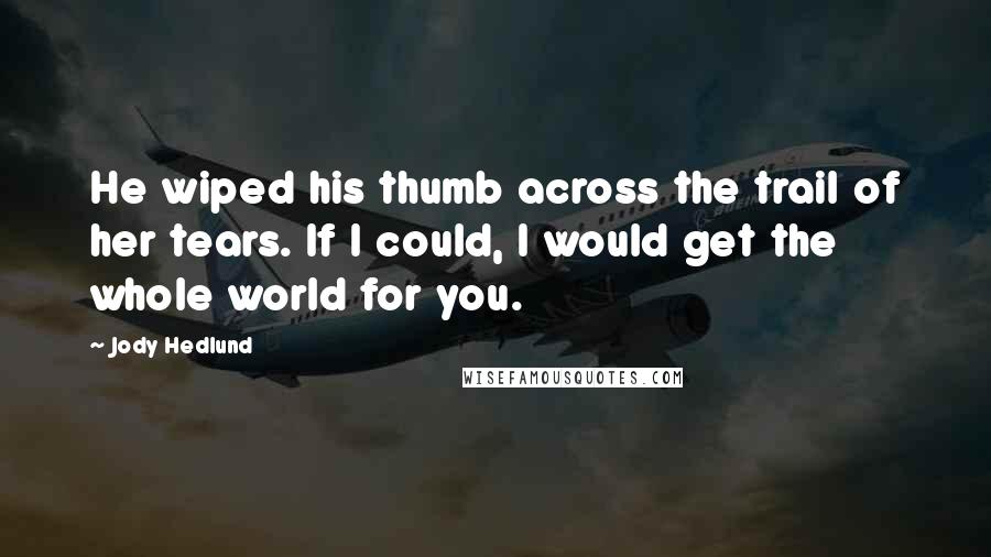 Jody Hedlund quotes: He wiped his thumb across the trail of her tears. If I could, I would get the whole world for you.