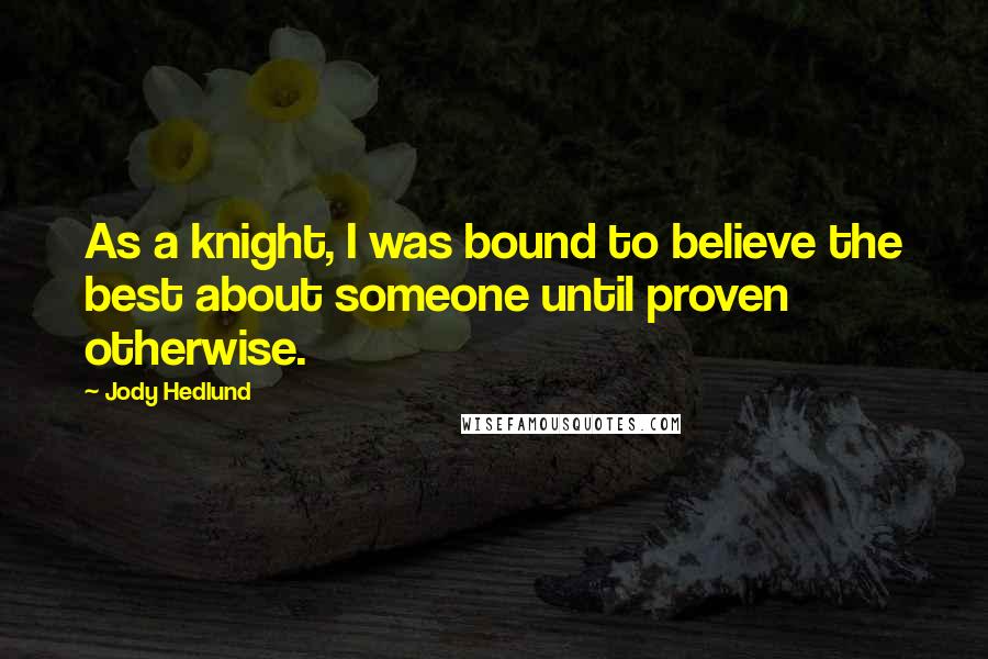 Jody Hedlund quotes: As a knight, I was bound to believe the best about someone until proven otherwise.