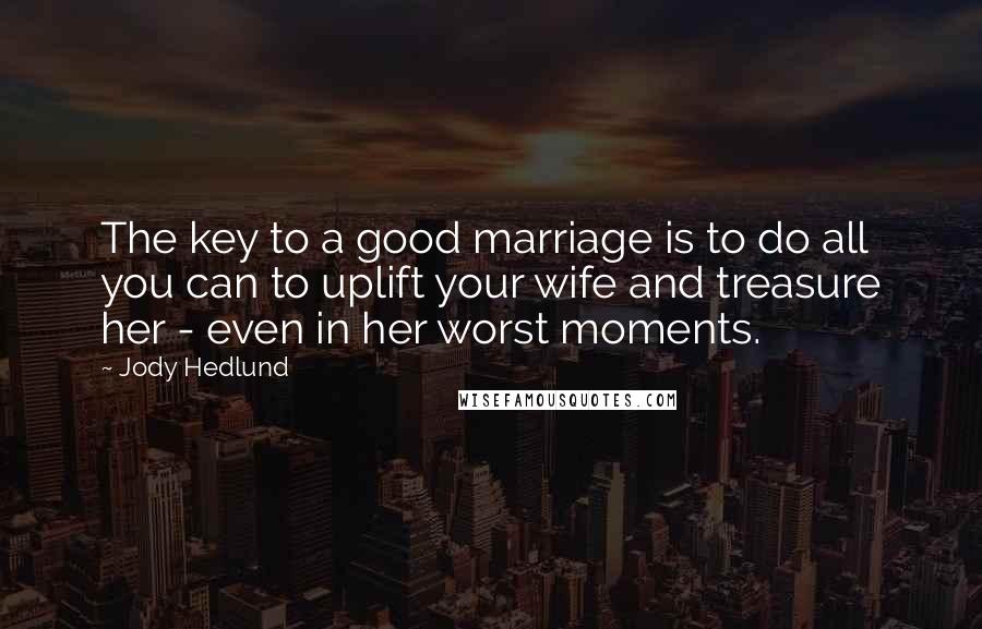 Jody Hedlund quotes: The key to a good marriage is to do all you can to uplift your wife and treasure her - even in her worst moments.