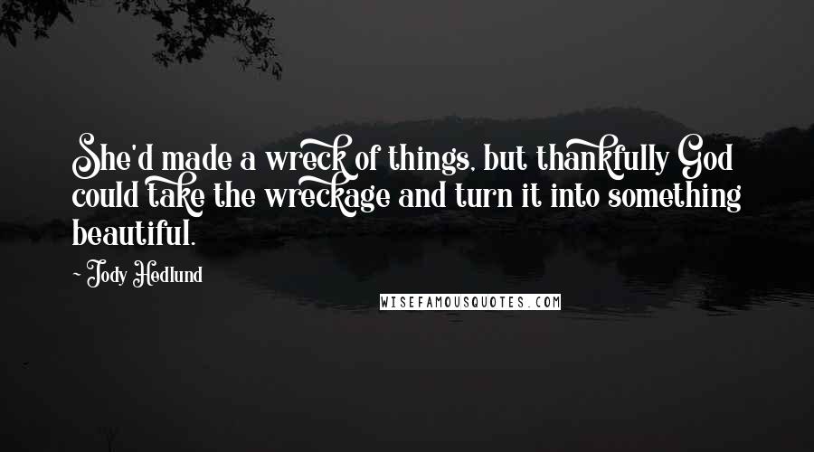 Jody Hedlund quotes: She'd made a wreck of things, but thankfully God could take the wreckage and turn it into something beautiful.