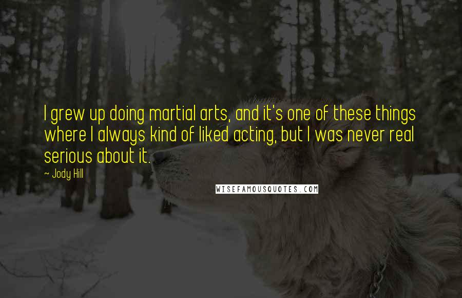 Jody Hill quotes: I grew up doing martial arts, and it's one of these things where I always kind of liked acting, but I was never real serious about it. Jody Hill quotes: I grew up doing martial arts, and it's one of these things where I always kind of liked acting, but I was never real serious about it.